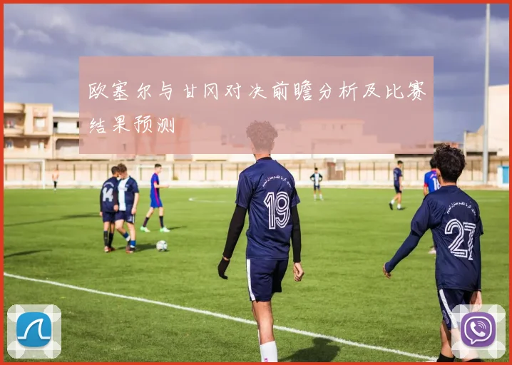 欧塞尔与甘冈对决前瞻分析及比赛结果预测