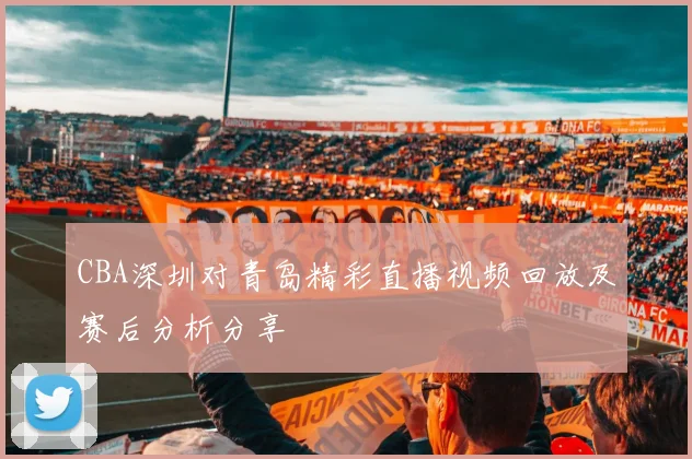 CBA深圳对青岛精彩直播视频回放及赛后分析分享