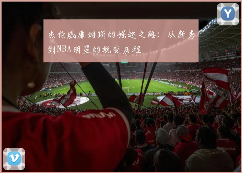 杰伦威廉姆斯的崛起之路：从新秀到NBA明星的蜕变历程