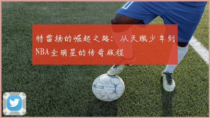 特雷杨的崛起之路：从天赋少年到NBA全明星的传奇旅程