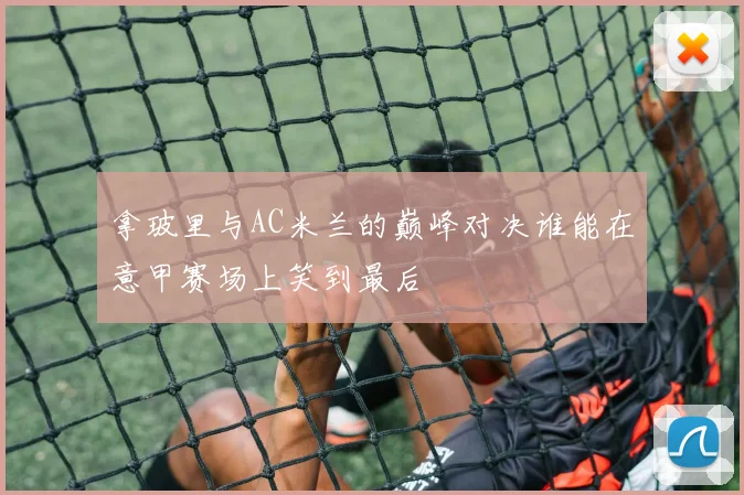 拿玻里与AC米兰的巅峰对决谁能在意甲赛场上笑到最后