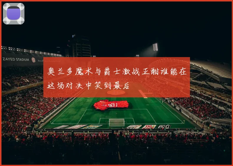 奥兰多魔术与爵士激战正酣谁能在这场对决中笑到最后