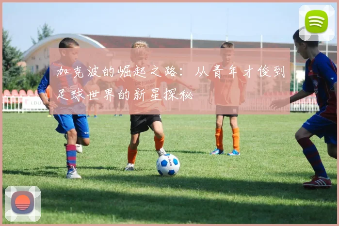 加克波的崛起之路：从青年才俊到足球世界的新星探秘