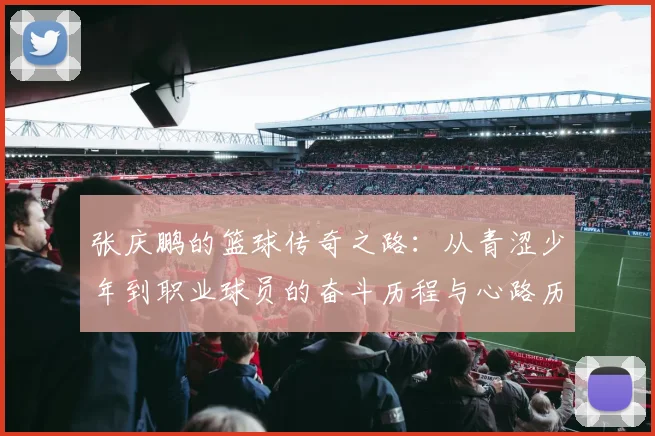 张庆鹏的篮球传奇之路：从青涩少年到职业球员的奋斗历程与心路历程