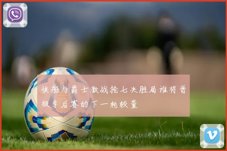 快船与爵士激战抢七决胜局谁将晋级季后赛的下一轮较量