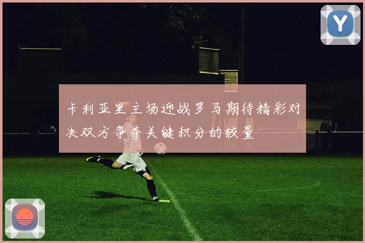 卡利亚里主场迎战罗马期待精彩对决双方争夺关键积分的较量