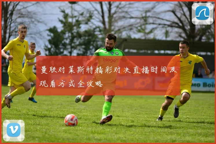 曼联对莱斯特精彩对决直播时间及观看方式全攻略