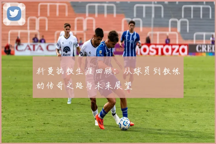 科曼执教生涯回顾：从球员到教练的传奇之路与未来展望
