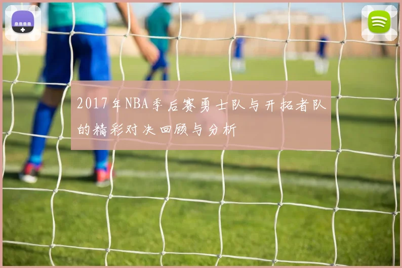 2017年NBA季后赛勇士队与开拓者队的精彩对决回顾与分析
