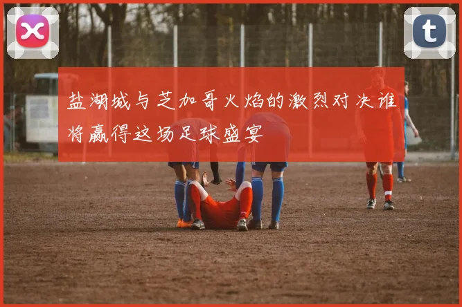 盐湖城与芝加哥火焰的激烈对决谁将赢得这场足球盛宴