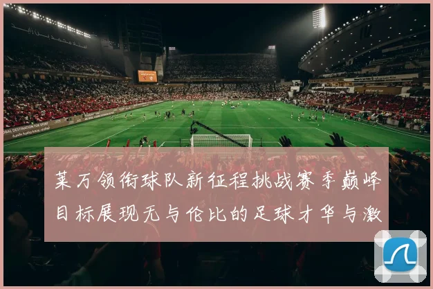 莱万领衔球队新征程挑战赛季巅峰目标展现无与伦比的足球才华与激情