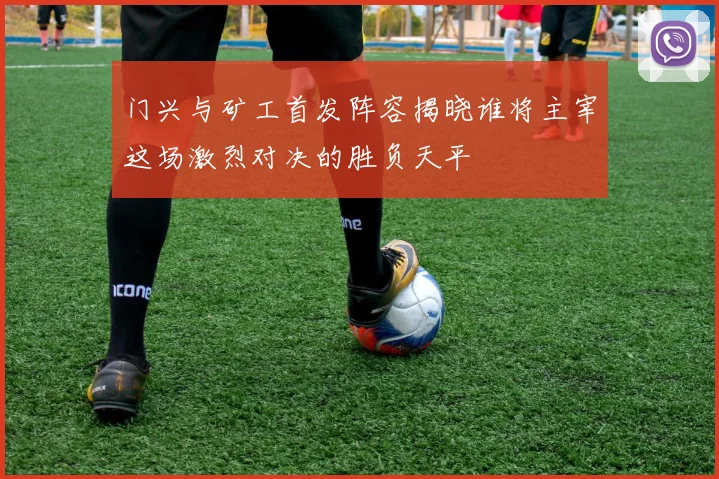 门兴与矿工首发阵容揭晓谁将主宰这场激烈对决的胜负天平