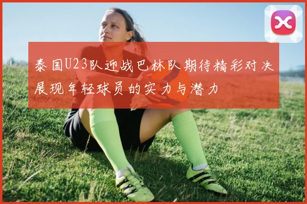 泰国U23队迎战巴林队期待精彩对决展现年轻球员的实力与潜力