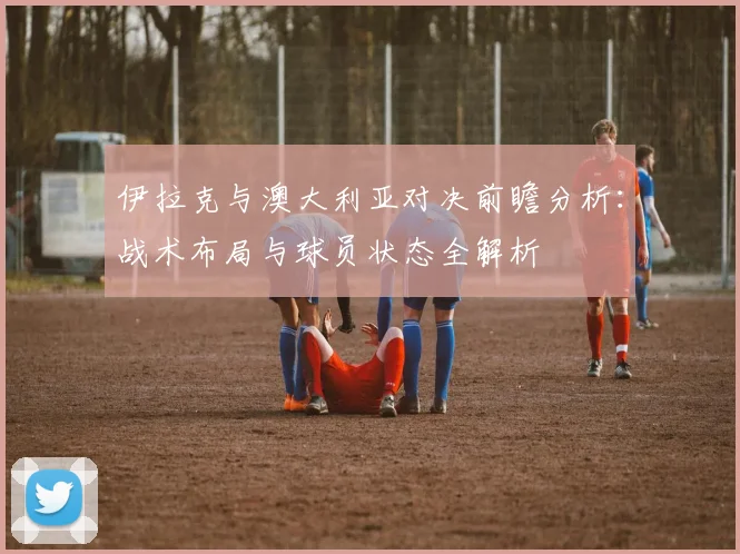 伊拉克与澳大利亚对决前瞻分析：战术布局与球员状态全解析