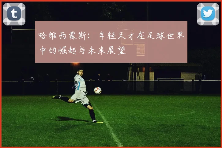 哈维西蒙斯：年轻天才在足球世界中的崛起与未来展望