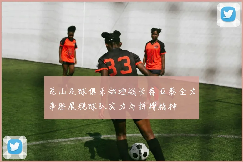 昆山足球俱乐部迎战长春亚泰全力争胜展现球队实力与拼搏精神