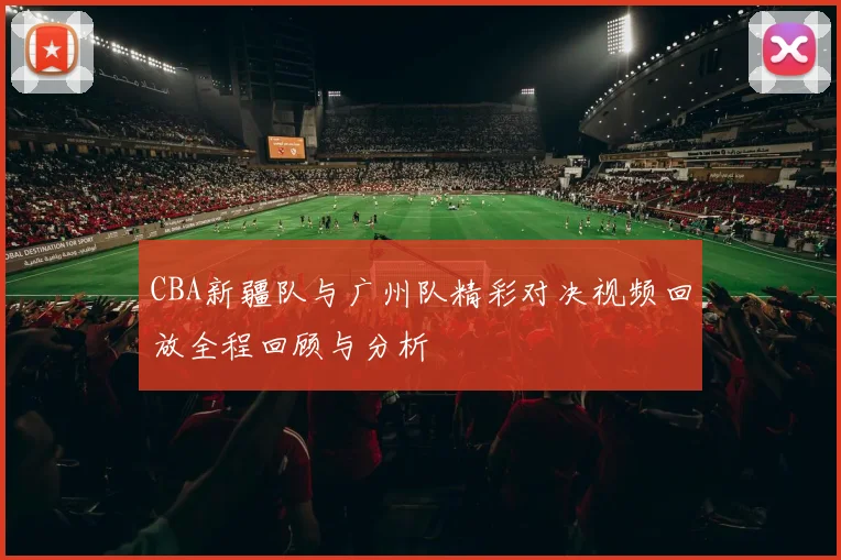 CBA新疆队与广州队精彩对决视频回放全程回顾与分析