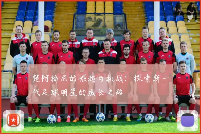 楚阿梅尼的崛起与挑战：探索新一代足球明星的成长之路
