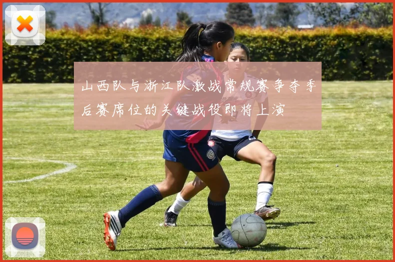 山西队与浙江队激战常规赛争夺季后赛席位的关键战役即将上演
