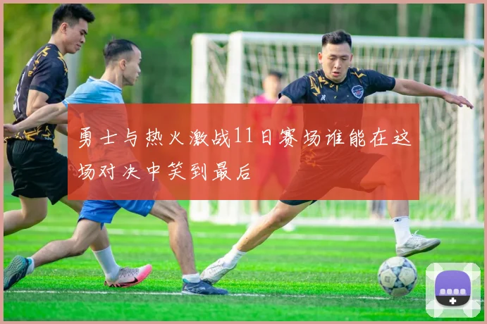 勇士与热火激战11日赛场谁能在这场对决中笑到最后