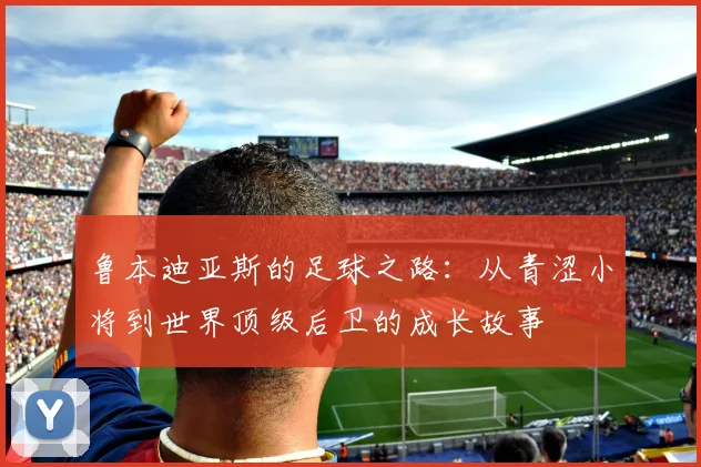 鲁本迪亚斯的足球之路：从青涩小将到世界顶级后卫的成长故事