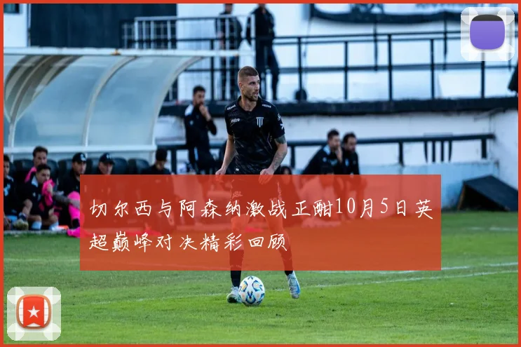 切尔西与阿森纳激战正酣10月5日英超巅峰对决精彩回顾