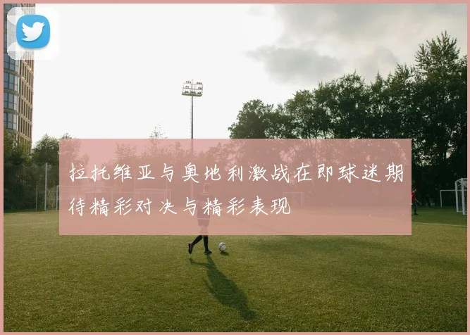 拉托维亚与奥地利激战在即球迷期待精彩对决与精彩表现