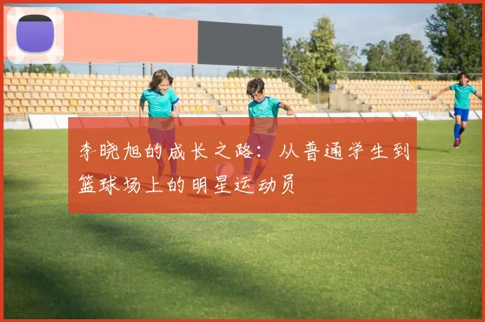 李晓旭的成长之路：从普通学生到篮球场上的明星运动员