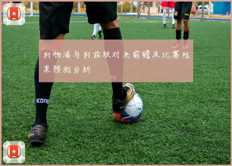利物浦与利兹联对决前瞻及比赛结果预测分析