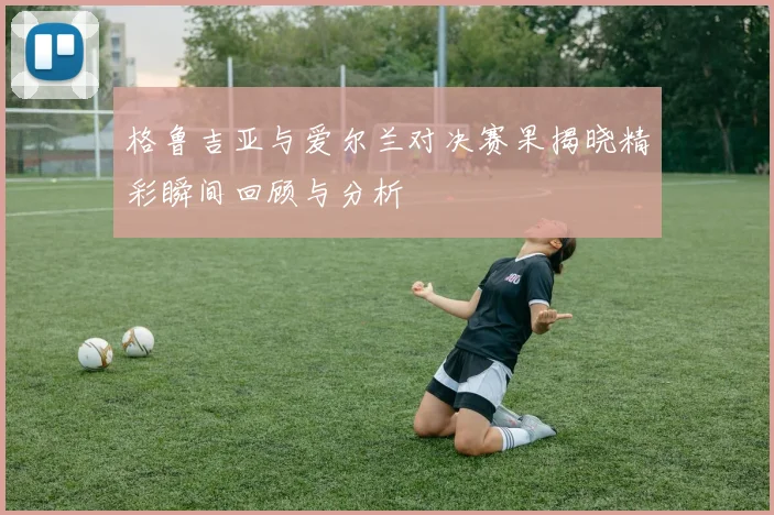 格鲁吉亚与爱尔兰对决赛果揭晓精彩瞬间回顾与分析