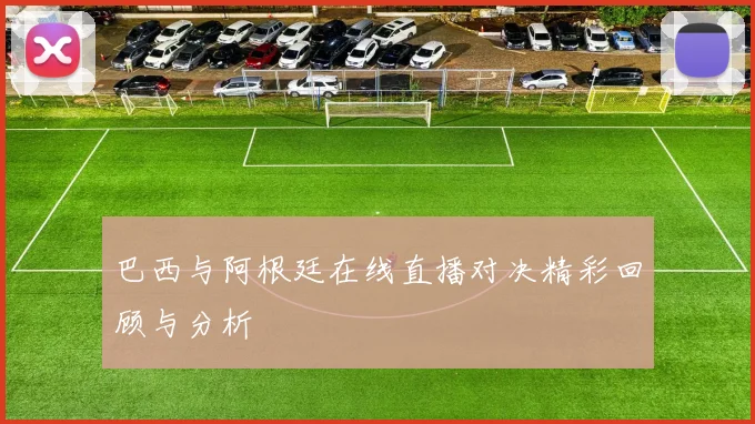 巴西与阿根廷在线直播对决精彩回顾与分析