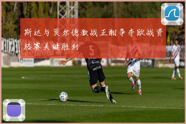 斯达与莫尔德激战正酣争夺欧战资格赛关键胜利