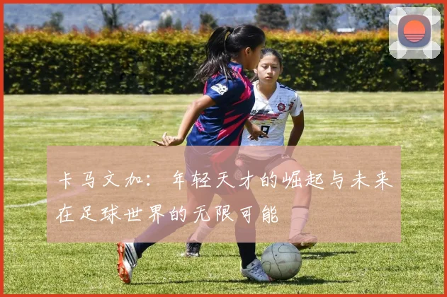 卡马文加：年轻天才的崛起与未来在足球世界的无限可能