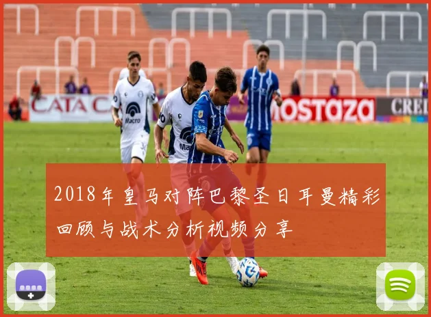 2018年皇马对阵巴黎圣日耳曼精彩回顾与战术分析视频分享