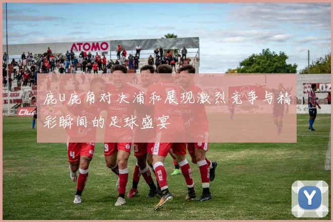 鹿u鹿角对决浦和展现激烈竞争与精彩瞬间的足球盛宴