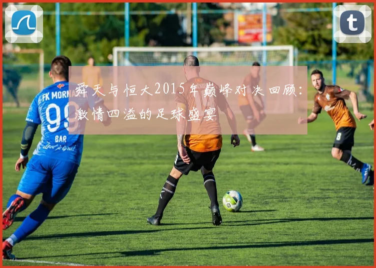 舜天与恒大2015年巅峰对决回顾：激情四溢的足球盛宴