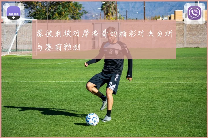 蒙彼利埃对摩洛哥的精彩对决分析与赛前预测