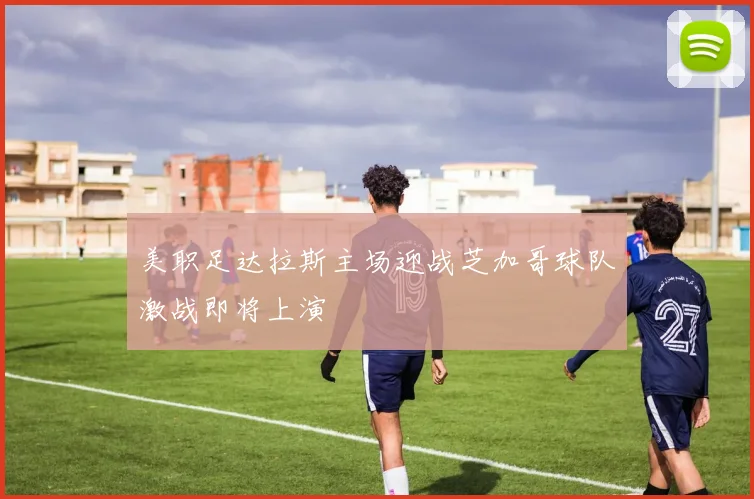 美职足达拉斯主场迎战芝加哥球队激战即将上演