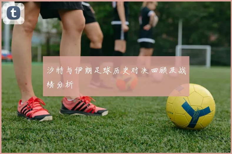 沙特与伊朗足球历史对决回顾及战绩分析