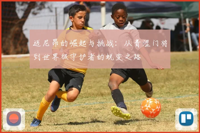 迈尼昂的崛起与挑战：从青涩门将到世界级守护者的蜕变之路