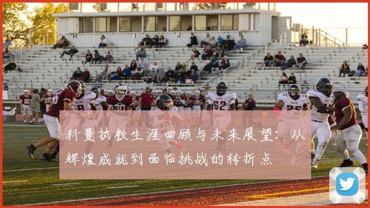 科曼执教生涯回顾与未来展望：从辉煌成就到面临挑战的转折点