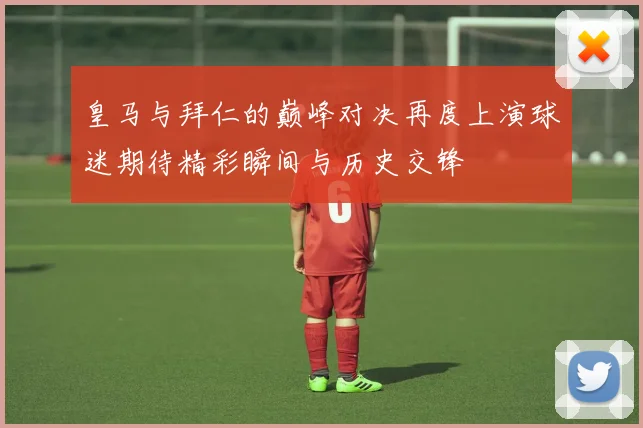 皇马与拜仁的巅峰对决再度上演球迷期待精彩瞬间与历史交锋