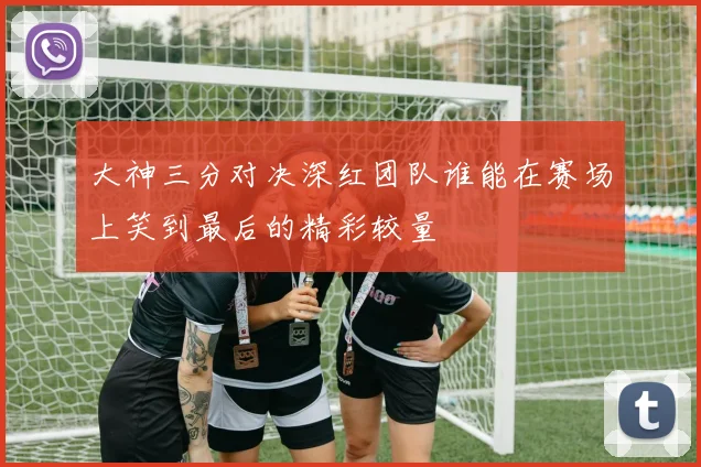大神三分对决深红团队谁能在赛场上笑到最后的精彩较量