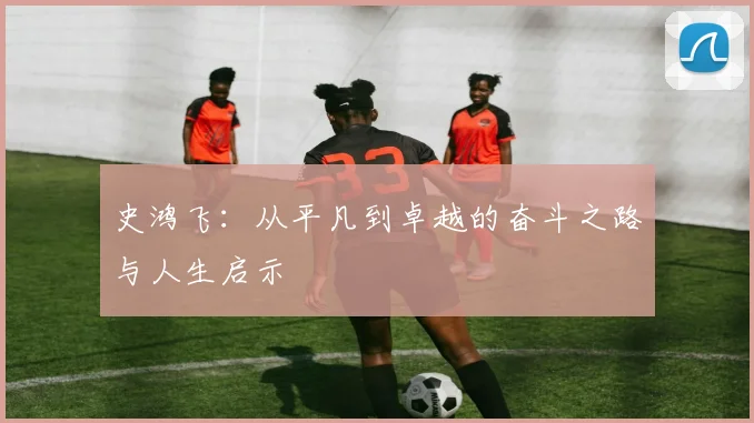 史鸿飞：从平凡到卓越的奋斗之路与人生启示