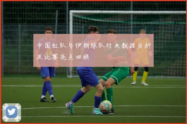 中国红队与伊朗球队对决数据分析及比赛亮点回顾