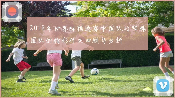 2018年世界杯预选赛中国队对阵韩国队的精彩对决回顾与分析
