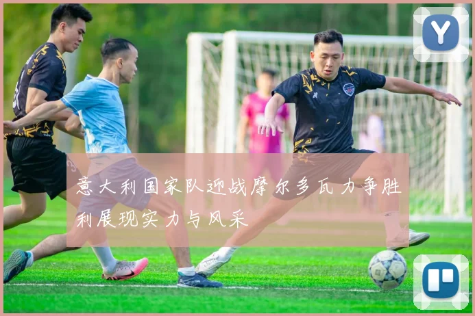 意大利国家队迎战摩尔多瓦力争胜利展现实力与风采