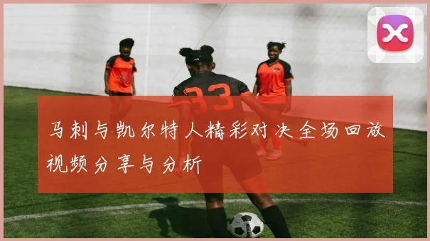 马刺与凯尔特人精彩对决全场回放视频分享与分析