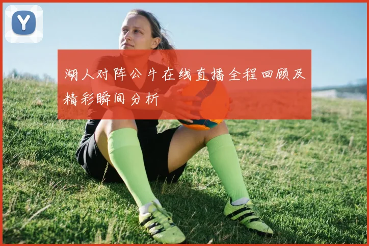 湖人对阵公牛在线直播全程回顾及精彩瞬间分析
