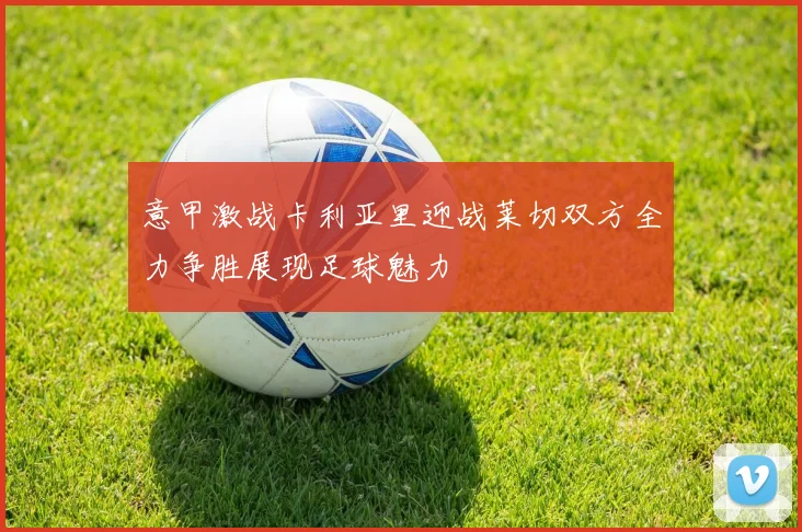 意甲激战卡利亚里迎战莱切双方全力争胜展现足球魅力